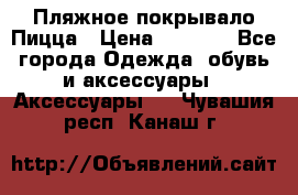 Пляжное покрывало Пицца › Цена ­ 1 200 - Все города Одежда, обувь и аксессуары » Аксессуары   . Чувашия респ.,Канаш г.